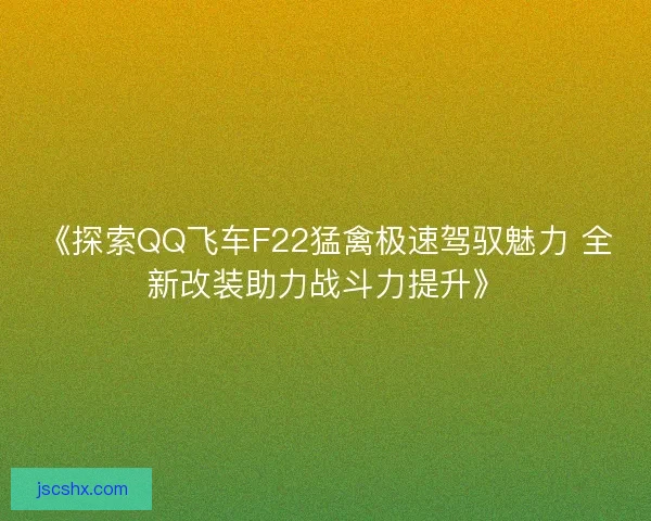 《探索QQ飞车F22猛禽极速驾驭魅力 全新改装助力战斗力提升》 《探索QQ飞车F22猛禽极速驾驭魅力 全新改装助力战斗力提升》