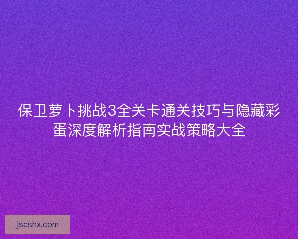 保卫萝卜挑战3全关卡通关技巧与隐藏彩蛋深度解析指南实战策略大全 保卫萝卜挑战3全关卡通关技巧与隐藏彩蛋深度解析指南实战策略大全
