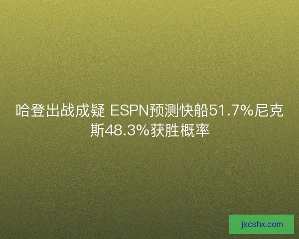 哈登出战成疑 ESPN预测快船51.7%尼克斯48.3%获胜概率 哈登出战成疑 ESPN预测快船51.7%尼克斯48.3%获胜概率
