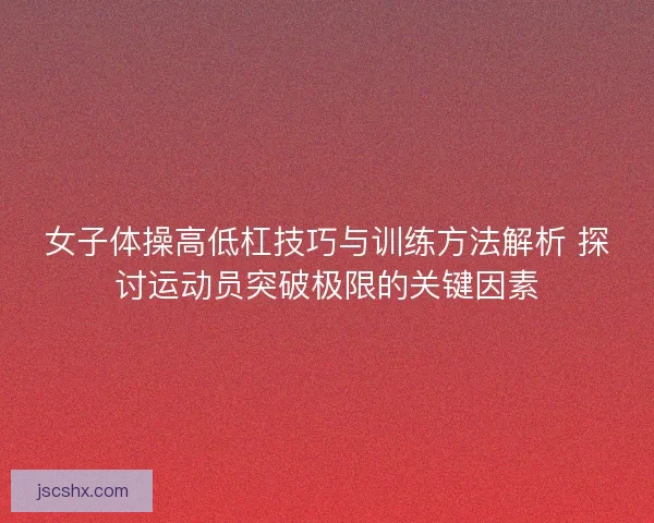 女子体操高低杠技巧与训练方法解析 探讨运动员突破极限的关键因素 女子体操高低杠技巧与训练方法解析 探讨运动员突破极限的关键因素