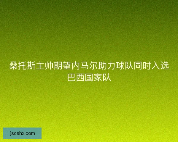 桑托斯主帅期望内马尔助力球队同时入选巴西国家队 桑托斯主帅期望内马尔助力球队同时入选巴西国家队