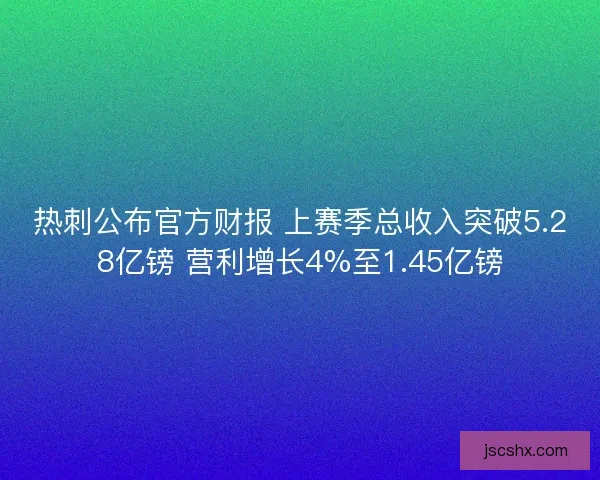 热刺公布官方财报 上赛季总收入突破5.28亿镑 营利增长4%至1.45亿镑