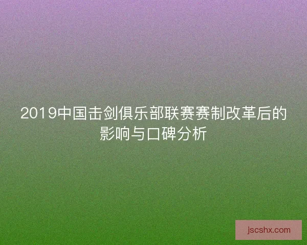 2019中国击剑俱乐部联赛赛制改革后的影响与口碑分析
