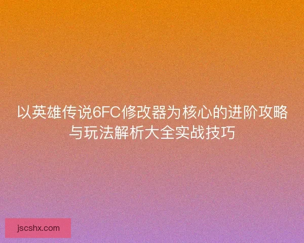 以英雄传说6FC修改器为核心的进阶攻略与玩法解析大全实战技巧 以英雄传说6FC修改器为核心的进阶攻略与玩法解析大全实战技巧