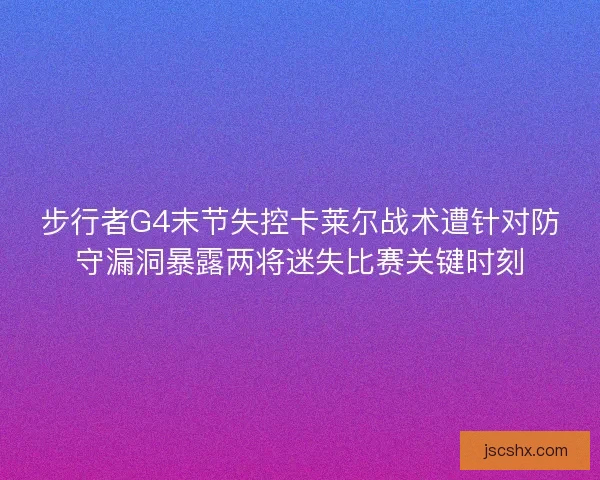 步行者G4末节失控卡莱尔战术遭针对防守漏洞暴露两将迷失比赛关键时刻 步行者G4末节失控卡莱尔战术遭针对防守漏洞暴露两将迷失比赛关键时刻