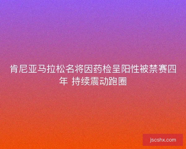 肯尼亚马拉松名将因药检呈阳性被禁赛四年 持续震动跑圈 肯尼亚马拉松名将因药检呈阳性被禁赛四年 持续震动跑圈
