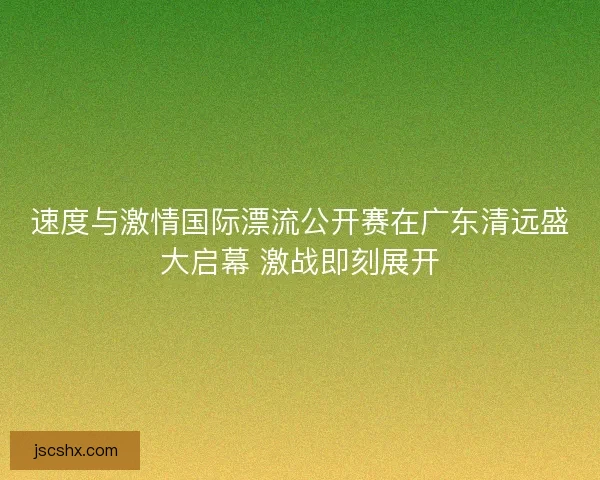 速度与激情国际漂流公开赛在广东清远盛大启幕 激战即刻展开