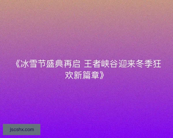 《冰雪节盛典再启 王者峡谷迎来冬季狂欢新篇章》