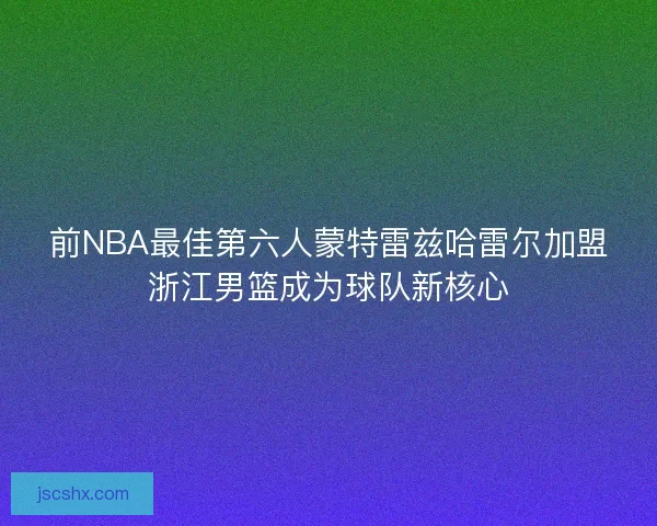 前NBA最佳第六人蒙特雷兹哈雷尔加盟浙江男篮成为球队新核心