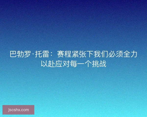 巴勃罗·托雷：赛程紧张下我们必须全力以赴应对每一个挑战