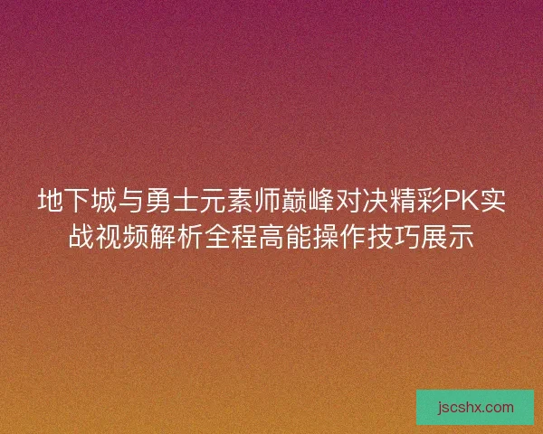 地下城与勇士元素师巅峰对决精彩PK实战视频解析全程高能操作技巧展示