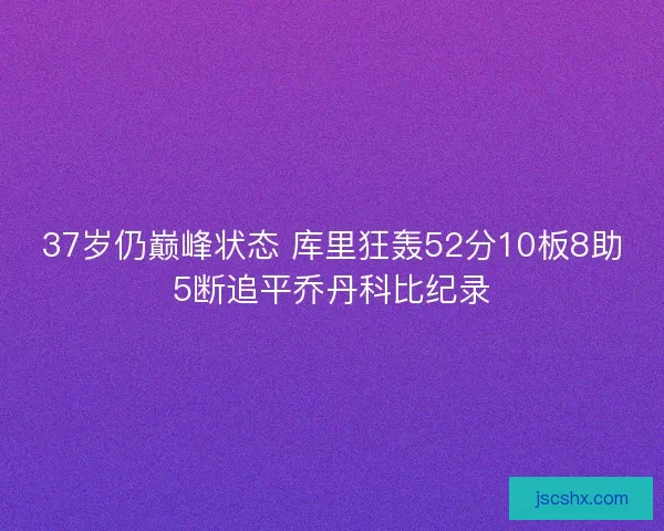 37岁仍巅峰状态 库里狂轰52分10板8助5断追平乔丹科比纪录 37岁仍巅峰状态 库里狂轰52分10板8助5断追平乔丹科比纪录