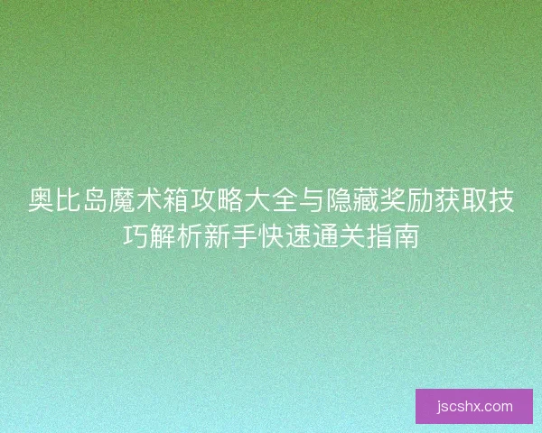 奥比岛魔术箱攻略大全与隐藏奖励获取技巧解析新手快速通关指南