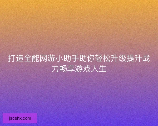 打造全能网游小助手助你轻松升级提升战力畅享游戏人生