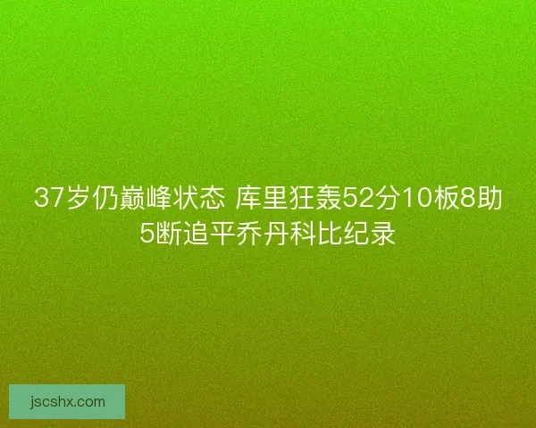 37岁仍巅峰状态 库里狂轰52分10板8助5断追平乔丹科比纪录