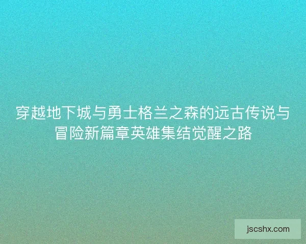 穿越地下城与勇士格兰之森的远古传说与冒险新篇章英雄集结觉醒之路