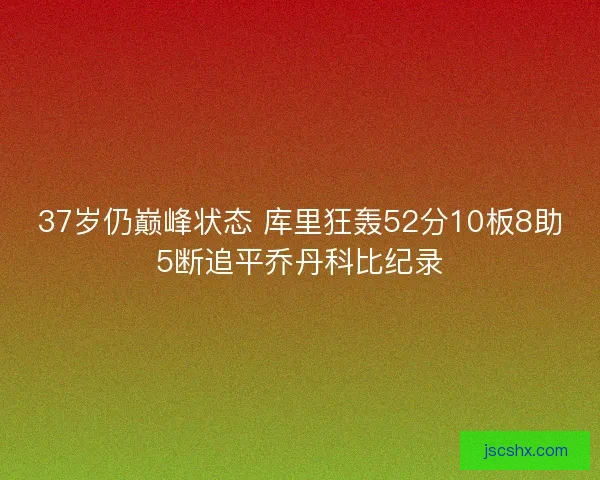 37岁仍巅峰状态 库里狂轰52分10板8助5断追平乔丹科比纪录