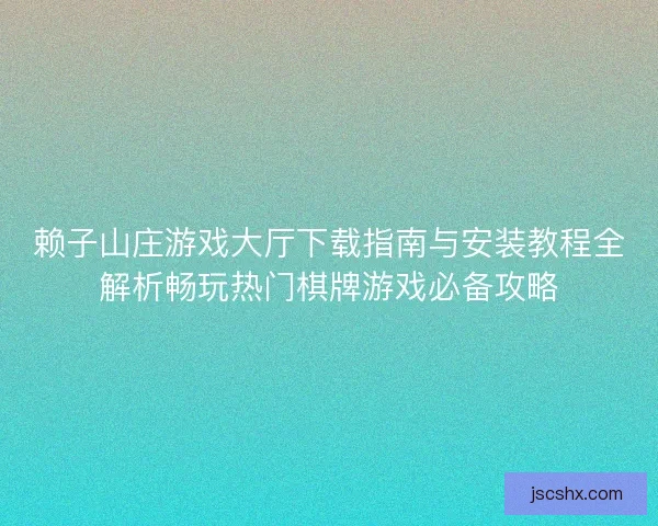 赖子山庄游戏大厅下载指南与安装教程全解析畅玩热门棋牌游戏必备攻略