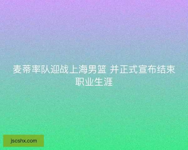 麦蒂率队迎战上海男篮 并正式宣布结束职业生涯