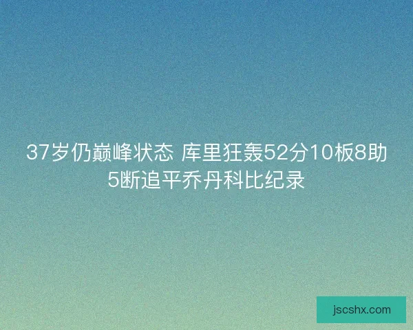 37岁仍巅峰状态 库里狂轰52分10板8助5断追平乔丹科比纪录