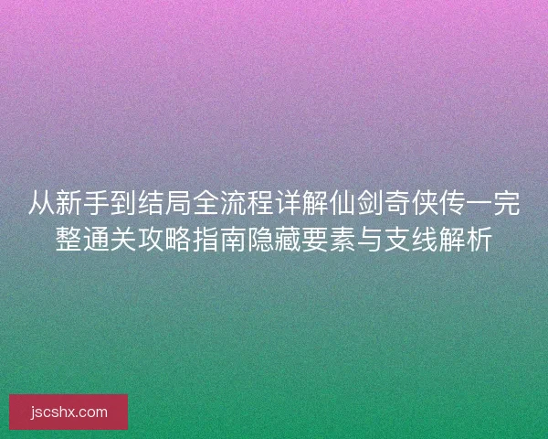 从新手到结局全流程详解仙剑奇侠传一完整通关攻略指南隐藏要素与支线解析 从新手到结局全流程详解仙剑奇侠传一完整通关攻略指南隐藏要素与支线解析
