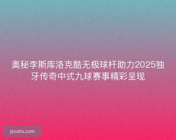 奥秘李斯库洛克酷无极球杆助力2025独牙传奇中式九球赛事精彩呈现 奥秘李斯库洛克酷无极球杆助力2025独牙传奇中式九球赛事精彩呈现