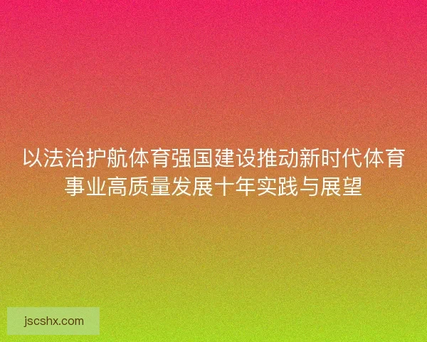 以法治护航体育强国建设推动新时代体育事业高质量发展十年实践与展望 以法治护航体育强国建设推动新时代体育事业高质量发展十年实践与展望