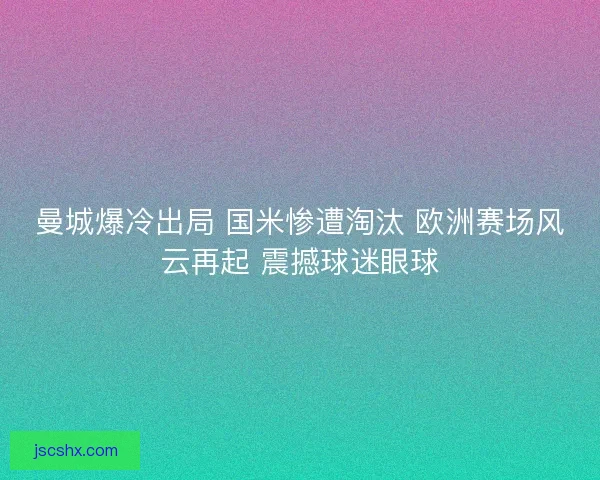 曼城爆冷出局 国米惨遭淘汰 欧洲赛场风云再起 震撼球迷眼球 曼城爆冷出局 国米惨遭淘汰 欧洲赛场风云再起 震撼球迷眼球