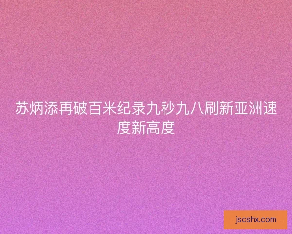 苏炳添再破百米纪录九秒九八刷新亚洲速度新高度 苏炳添再破百米纪录九秒九八刷新亚洲速度新高度