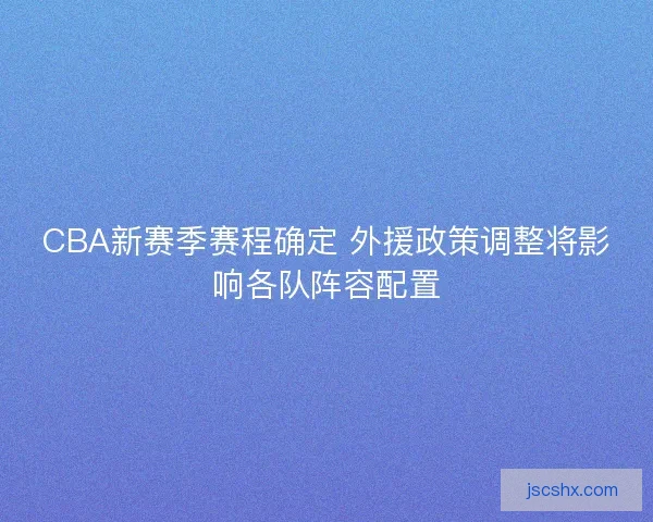 CBA新赛季赛程确定 外援政策调整将影响各队阵容配置 CBA新赛季赛程确定 外援政策调整将影响各队阵容配置