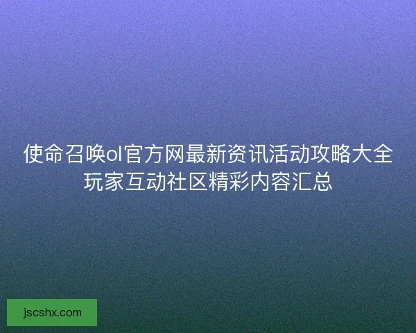 使命召唤ol官方网最新资讯活动攻略大全玩家互动社区精彩内容汇总 使命召唤ol官方网最新资讯活动攻略大全玩家互动社区精彩内容汇总